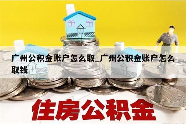 广州公积金账户怎么取_广州公积金账户怎么取钱